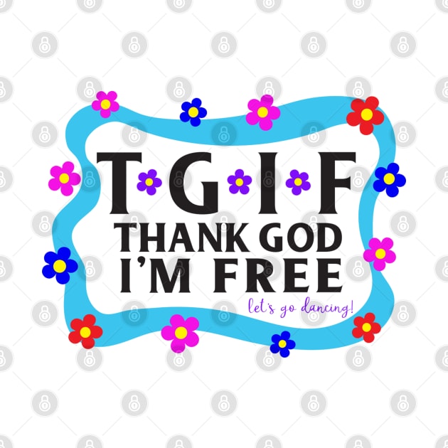 TGIF Thank God I'm Free, Let's go dancing! by TreetopDigital