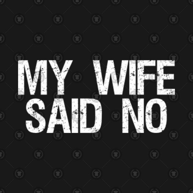 My Wife Said No Funny My Wife Said No T Shirt Teepublic 