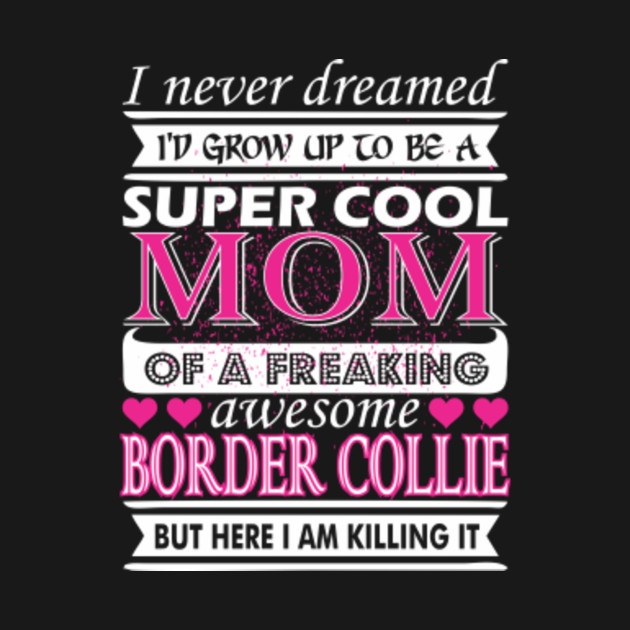 I Never Dreamed Grow Up Cool Border Collie Mom Border Collie Mom T Shirt Teepublic