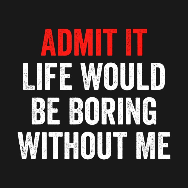 Admit It Life Would Be Boring Without Me, Funny Slogan by hibahouari1@outlook.com