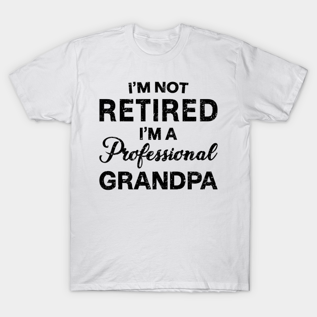 Download Grandpa Grandfather Fathers Day Gift Gifts For Grandfather Gifts For Grandpa I Am Not Retired I M A Professional Grandpa Dad Gift Idea T Shirt Teepublic