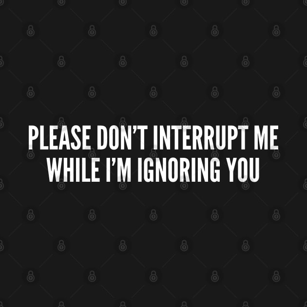 Offensive - Please Don't Interrupt Me While I'm Ignoring You - Funny Joke Insult Humor by sillyslogans