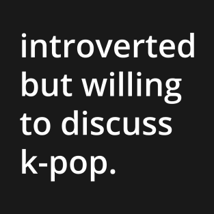 introverted but willing to discuss k-pop. T-Shirt