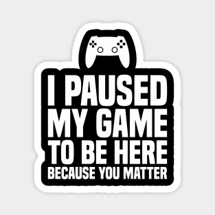 I Paused My Game to be Here Because You Matter - Uplifting Magnet