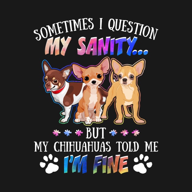 Sometimes I Question My Sanity But My Chihuahuas Told Me I_m Fine by Simpsonfft