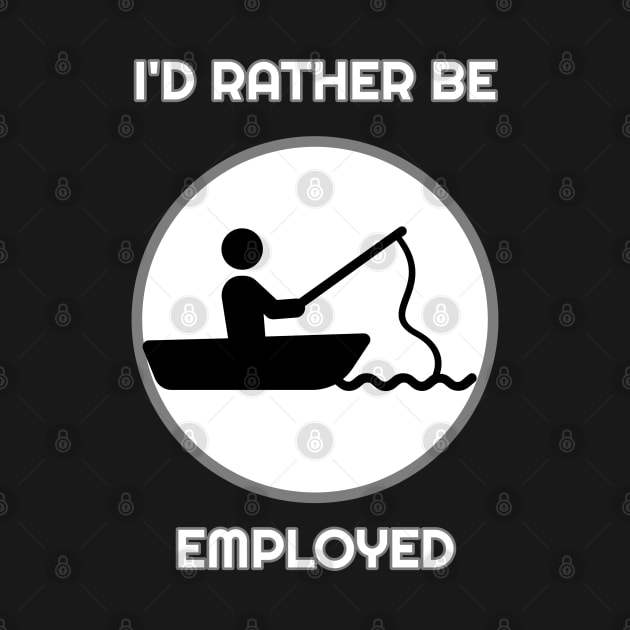 I'd Rather Be Employed Than Fishing by Muzehack