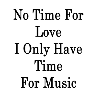 No Time For Love I Only Have Time For Music T-Shirt
