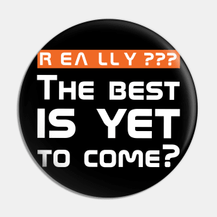 Really??? The best is yet to come? Pin