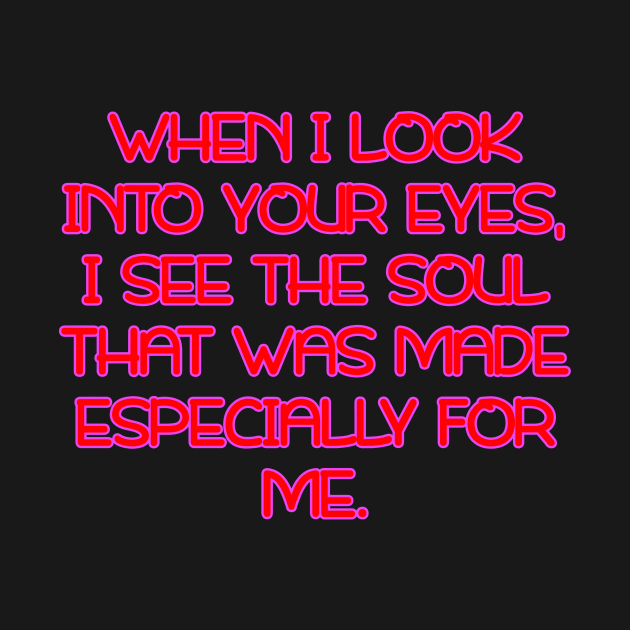 When I look into your eyes, I see the soul that was made especially for me by Word and Saying