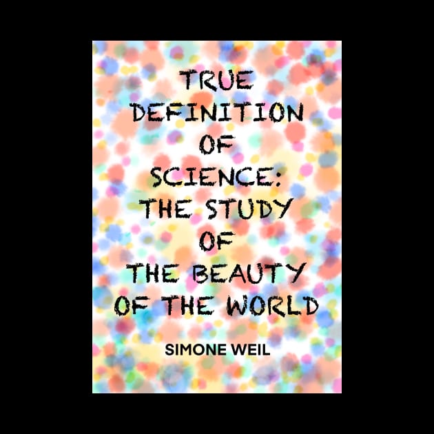 SIMONE WEIL quote .6 - TRUE DEFINITION OF SCIENCE:THE STUDY OF THE BEAUTY OF THE WORLD by lautir