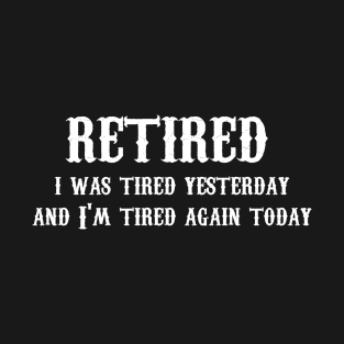 Retired I Was Tired Yesterday And I'm Tired Again Today T-Shirt