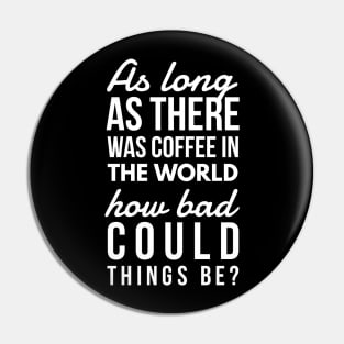 As long as there was coffee in the world how bad could things be? Pin