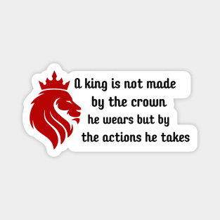 A king is not made by the crown he wears but by the actions he takes Magnet