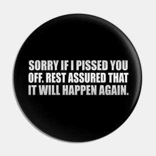 Sorry if I pissed you off. Rest assured that it will happen again Pin