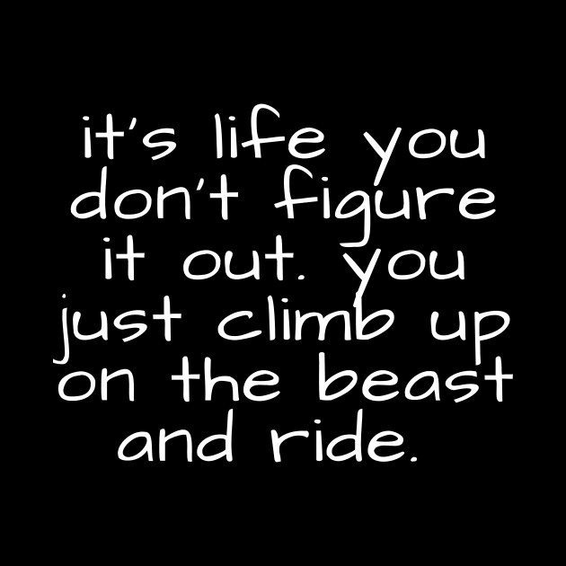 it's life you don't figure it out you just climb up on the beast and ride by crazytshirtstore