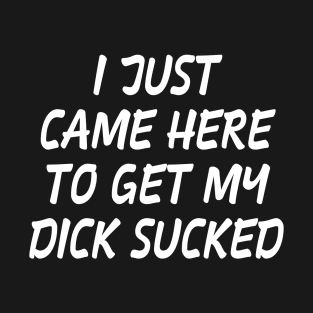 I Just Came Here To Get My Dick Sucked T-Shirt