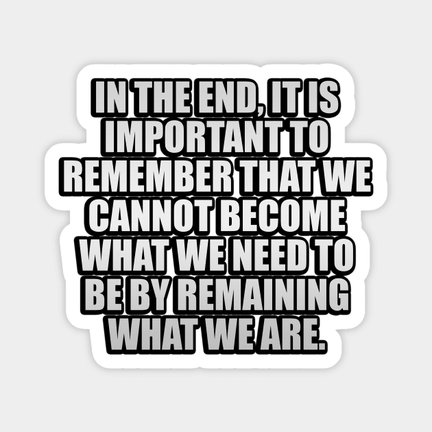 In the end, it is important to remember that we cannot become what we need to be by remaining what we are Magnet by It'sMyTime