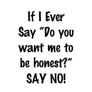 If I Ever Say Do You Want Me to Be Honest Say No T-Shirt