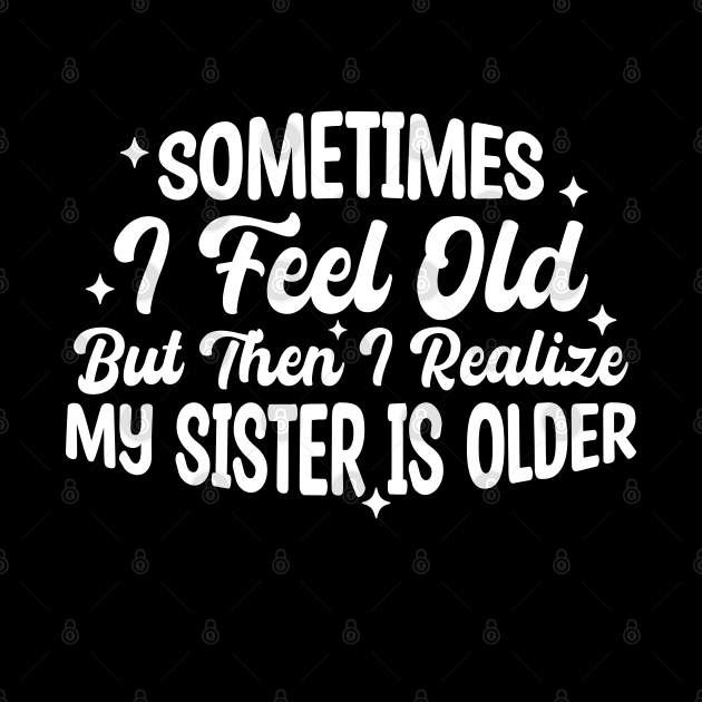 Sometimes I Feel Old But Then I Realize My Sister Is Older by Blonc