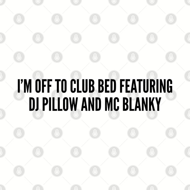 Silly - I'm Off To Club Bed Featuring DJ Pillow And MC Blanky - Funny Joke Statement Cute Slogan by sillyslogans