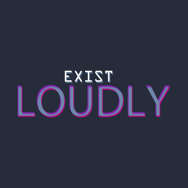 Exist Loudly by Notanewmember