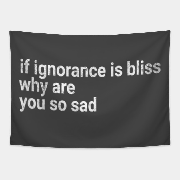 If Ignorance Is Bliss Why Are You So Sad Sarcastic Saying Tapestry Teepublic Sad whatsapp status are expanding now a days as the general population around are understanding the genuine significance of affection, either by tragedy or by the achievement in adoration. teepublic