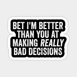 Bet I'm Better Than You At Making Really Bad Decisions Magnet