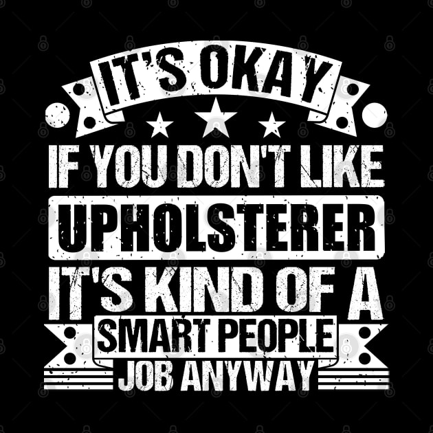 Upholsterer lover It's Okay If You Don't Like Upholsterer It's Kind Of A Smart People job Anyway by Benzii-shop 