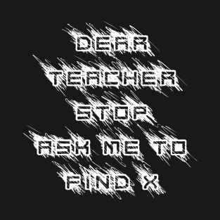 dear teacher stop ask me to find x T-Shirt