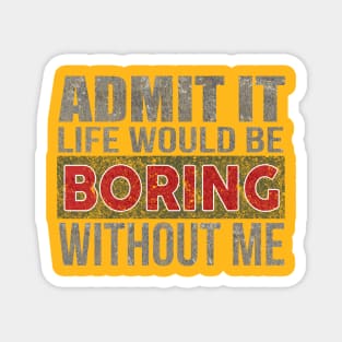 Admit It Life Would Be Boring Without Me Funny Saying Magnet