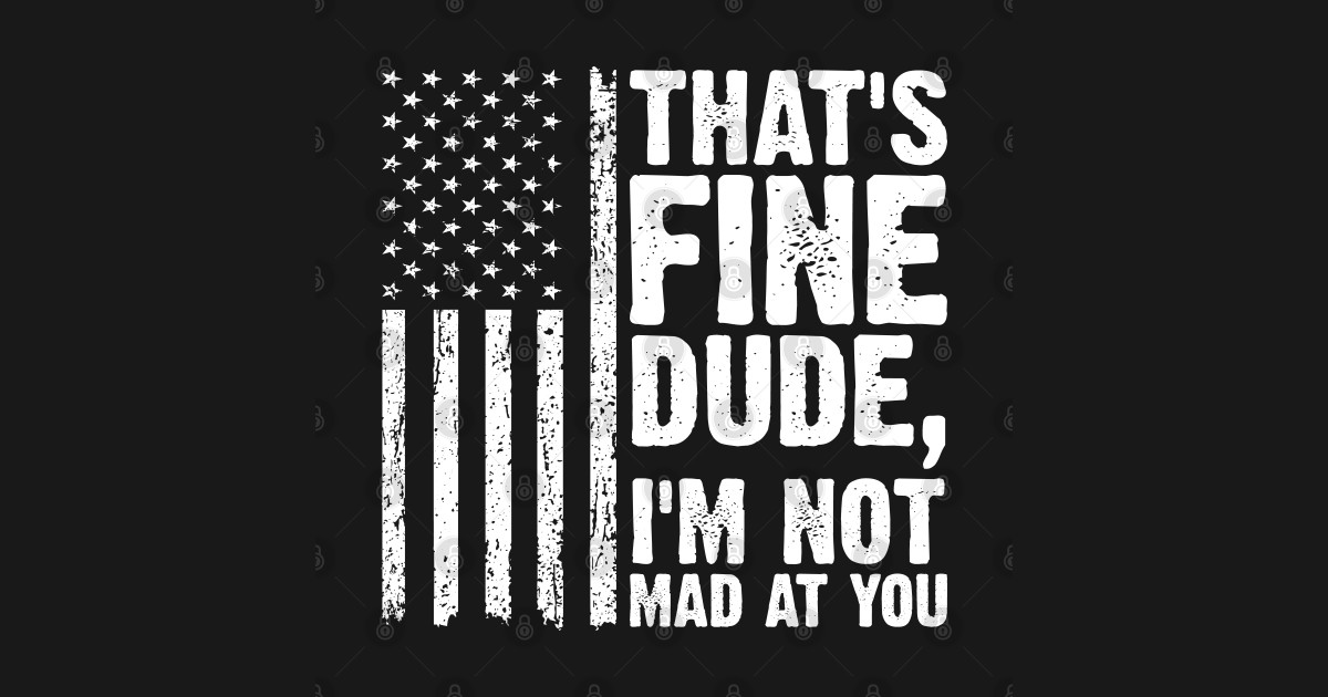 That's-Fine-Dude, I'm-Not-Mad-at -You - Thats Fine Dude Im Not Mad At ...