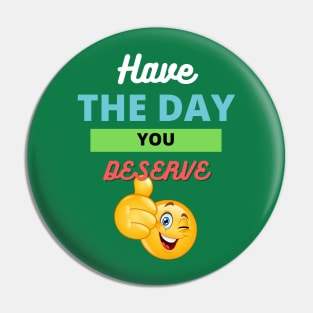 Have the day you deserve Pin