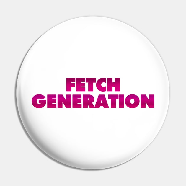 FETCH GENERATION (Mean Girls-Inspired) Pin by aplinsky