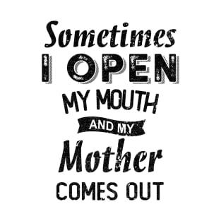 SOMETIMES I OPEN MY MOUTH AND MY MOTHER COMES OUT T-Shirt