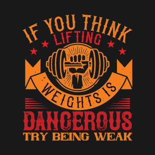 IF YOU THINK LIFTING WEIGHTS IS DANGEROUS, TRY BEING WEAK T-Shirt