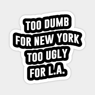 TOO DUMB FOR NEW YORK TOO UGLY FOR L.A. Magnet