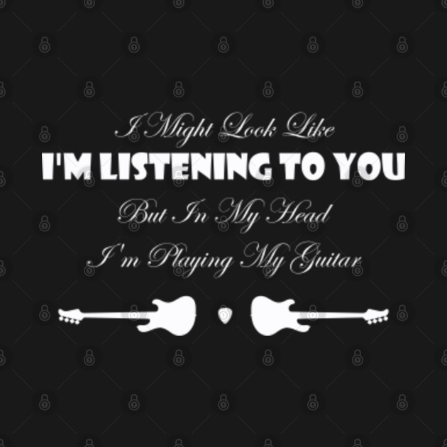 Discover I Might Look Like I'm Listening To You But In My Mind I'm Playing My Guitar - I Might Look Like Im Listening To You - T-Shirt