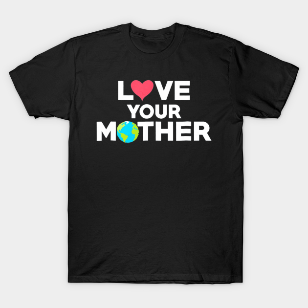 Love Your Mother Earth Day Mother Earth - Love Your Mother Earth Day Mother Earth - T-Shirt