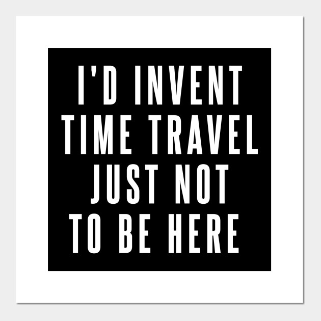 I D Invent Time Travel Just Not To Be Here Humor Posters And Art Prints Teepublic