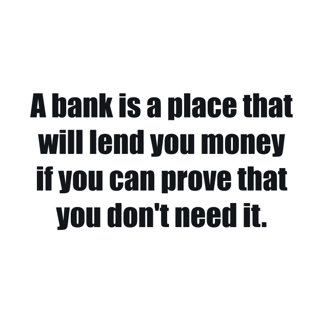 A bank is a place that will lend you money if you can prove that you don't need it by BL4CK&WH1TE 