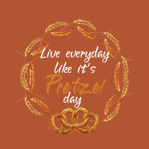 Live Every Day Like It's Pretzel Day by Elitawesome