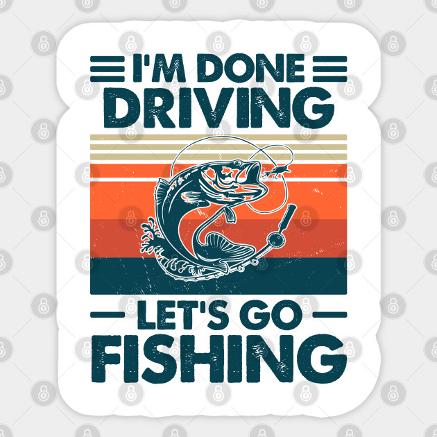 I'm Done Driving Let's go Fishing - Unique Gifts For Fishermen - Sticker