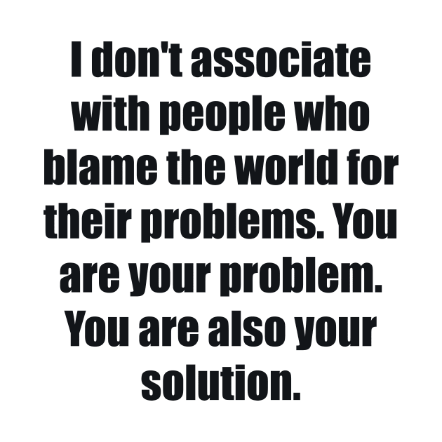 I don't associate with people who blame the world for their problems. You are your problem. You are also your solution by BL4CK&WH1TE 