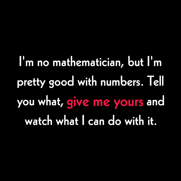 I'm no mathematician, but I'm pretty good with numbers. Tell you what, give me yours and watch what I can do with it. by Rizz Shop