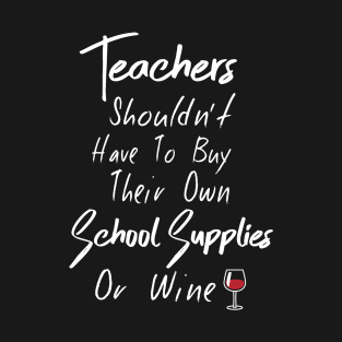 Teachers shouldn't have to buy their own school supplies or wine T-Shirt