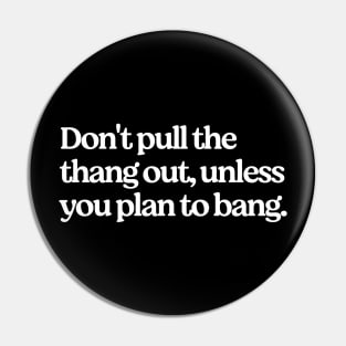 Don't pull the thang out, unless you plan to bang. Pin