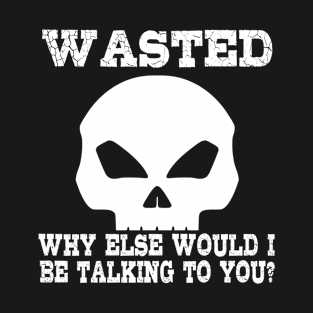 Wasted. Why else would I be talking to you? T-Shirt