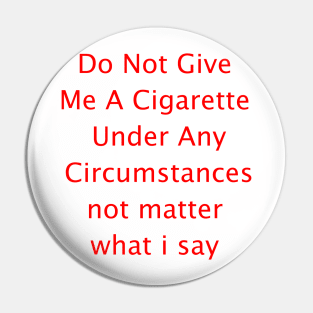 Do Not Give  Me A Cigarette  Under Any  Circumstances not matter  what i say Pin