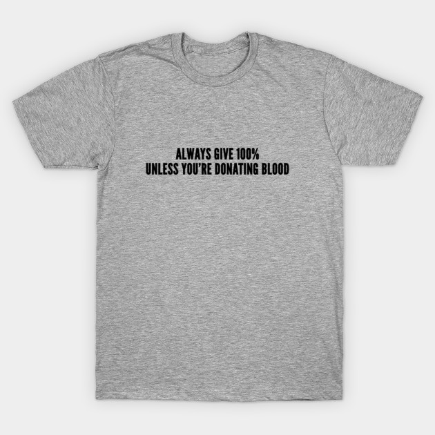Witty Always Give 100 Unless You Re Donating Blood Funny Joke Statement Humor Slogan Quotes