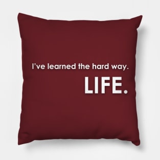 I've learned the hard way. LIFE. Pillow